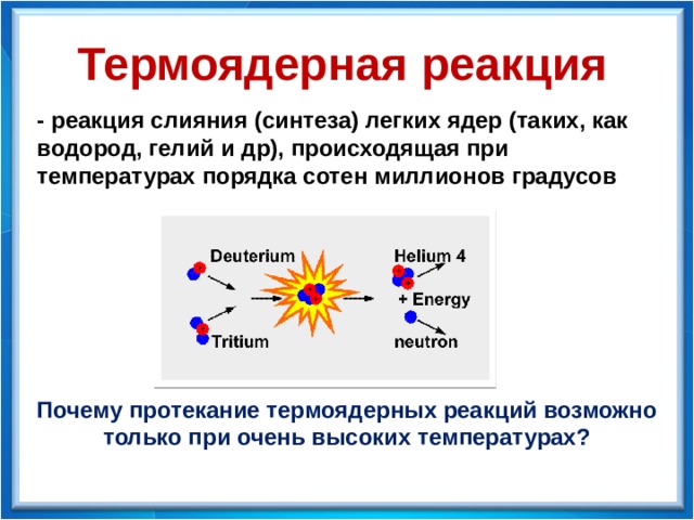Термоядерная реакция - реакция слияния (синтеза) легких ядер (таких, как водород, гелий и др), происходящая при температурах порядка сотен миллионов градусов Почему протекание термоядерных реакций возможно только при очень высоких температурах? 