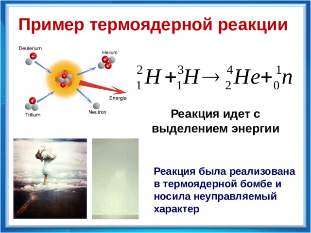 Пример термоядерной реакции Реакция идет с выделением энергии Реакция была реализована в термоядерной бомбе и носила неуправляемый характер 