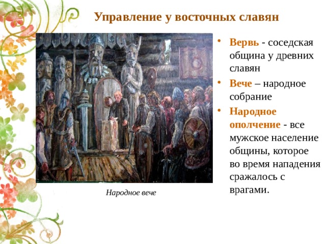 Управление у восточных славян Вервь - соседская община у древних славян Вече – народное собрание Народное ополчение - все мужское население общины, которое во время нападения сражалось с врагами. Народное вече 
