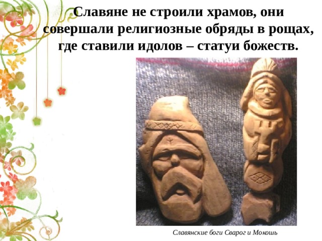 Славяне не строили храмов, они совершали религиозные обряды в рощах, где ставили идолов – статуи божеств. Славянские боги Сварог и Мокошь 