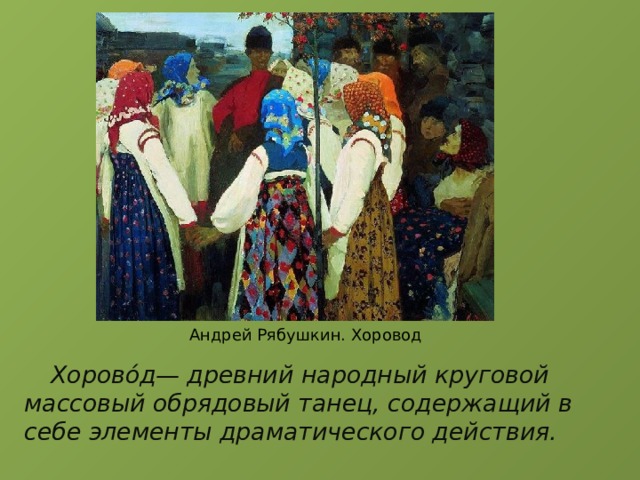 Андрей Рябушкин. Хоровод  Хорово́д— древний народный круговой массовый обрядовый танец, содержащий в себе элементы драматического действия. 
