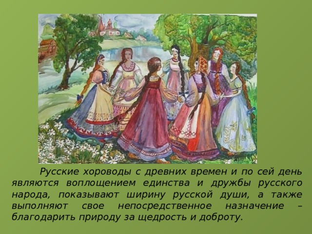  Русские хороводы с древних времен и по сей день являются воплощением единства и дружбы русского народа, показывают ширину русской души, а также выполняют свое непосредственное назначение – благодарить природу за щедрость и доброту. 