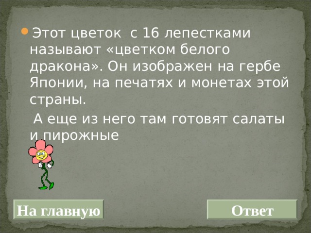 Этот цветок с 16 лепестками называют «цветком белого дракона». Он изображен на гербе Японии, на печатях и монетах этой страны.  А еще из него там готовят салаты и пирожные На главную Ответ 
