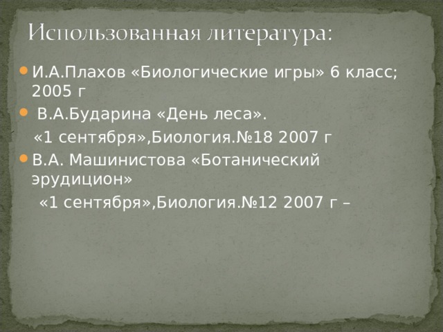 И.А.Плахов «Биологические игры» 6 класс; 2005 г  В.А.Бударина «День леса».  «1 сентября»,Биология.№18 2007 г В.А. Машинистова «Ботанический эрудицион»  «1 сентября»,Биология.№12 2007 г – 