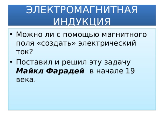 ЭЛЕКТРОМАГНИТНАЯ ИНДУКЦИЯ Можно ли с помощью магнитного поля «создать» электрический ток? Поставил и решил эту задачу Майкл Фарадей в начале 19 века.  