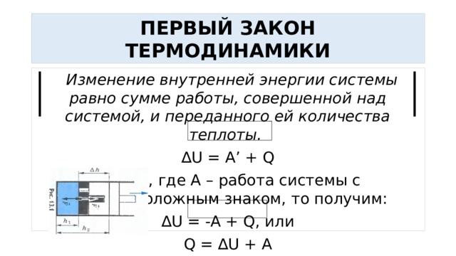 ПЕРВЫЙ ЗАКОН ТЕРМОДИНАМИКИ  Изменение внутренней энергии системы равно сумме работы, совершенной над системой, и переданного ей количества теплоты. ∆ U = A’ + Q A’ = -A, где А – работа системы с противоположным знаком, то получим: ∆ U = -A + Q, или Q = ∆U + A 