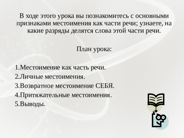 В ходе этого урока вы познакомитесь с основными признаками местоимения как части речи; узнаете, на какие разряды делятся слова этой части речи. План урока: Местоимение как часть речи. Личные местоимения. Возвратное местоимение СЕБЯ. Притяжательные местоимения. Выводы. 
