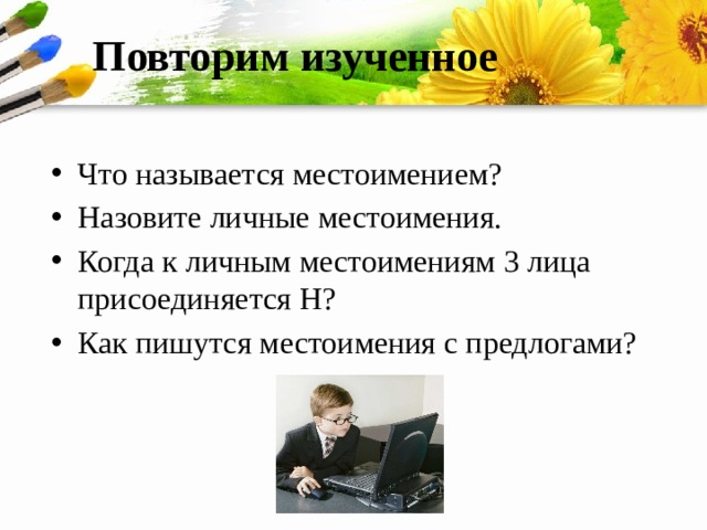Повторим изученное Что называется местоимением? Назовите личные местоимения. Когда к личным местоимениям 3 лица присоединяется Н? Как пишутся местоимения с предлогами? 