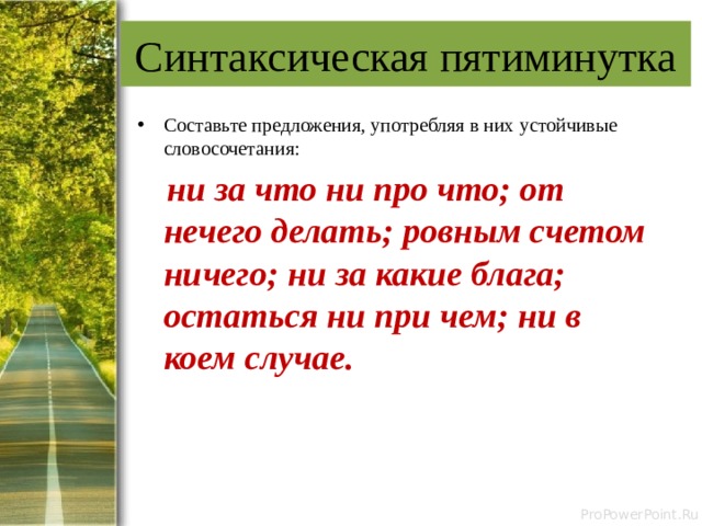 Синтаксическая пятиминутка Составьте предложения, употребляя в них устойчивые словосочетания:  ни за что ни про что; от нечего делать; ровным счетом ничего; ни за какие блага; остаться ни при чем; ни в коем случае. 