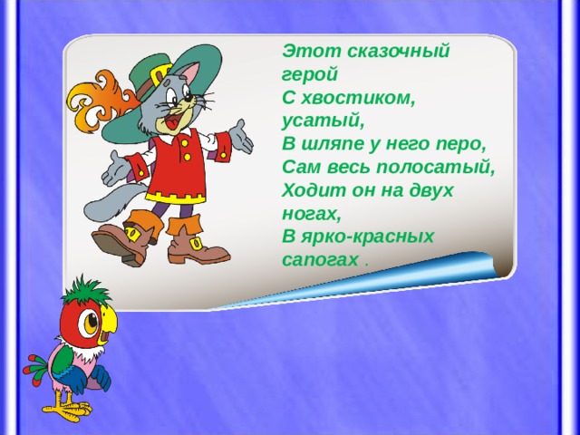 Этот сказочный герой  С хвостиком, усатый,  В шляпе у него перо,  Сам весь полосатый,  Ходит он на двух ногах,  В ярко-красных сапогах . 