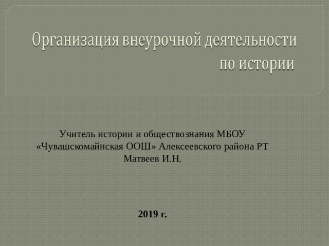 Учитель истории и обществознания МБОУ «Чувашскомайнская ООШ» Алексеевского района РТ Матвеев И.Н.   2019 г. 
