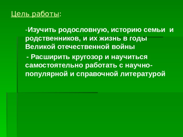 Цель работы :  - Изучить родословную, историю семьи и родственников, и их жизнь в годы Великой отечественной войны  - Расширить кругозор и научиться самостоятельно работать с научно-популярной и справочной литературой  
