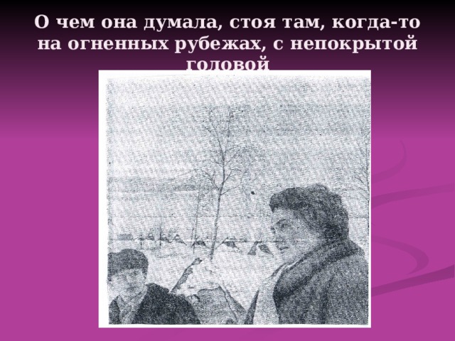 О чем она думала, стоя там, когда-то на огненных рубежах, с непокрытой головой 