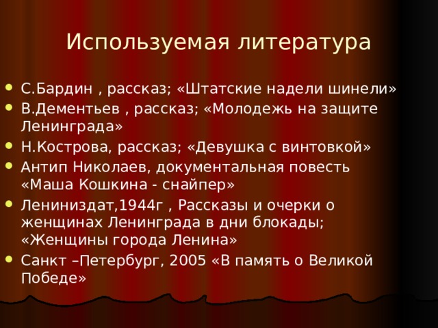 Используемая литература С.Бардин , рассказ; «Штатские надели шинели» В.Дементьев , рассказ; «Молодежь на защите Ленинграда» Н.Кострова, рассказ; «Девушка с винтовкой» Антип Николаев, документальная повесть «Маша Кошкина - снайпер» Лениниздат,1944г , Рассказы и очерки о женщинах Ленинграда в дни блокады; «Женщины города Ленина» Санкт –Петербург, 2005 «В память о Великой Победе» 