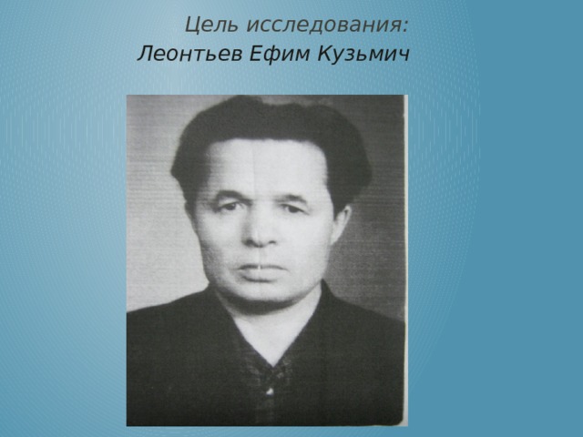  Цель исследования:  Леонтьев Ефим Кузьмич   