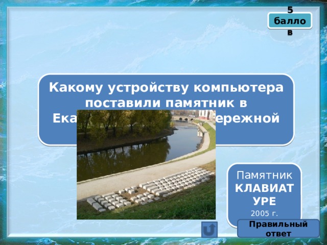 5 баллов Какому устройству компьютера поставили памятник в Екатеринбурге на набережной реки Исеть? Памятник КЛАВИАТУРЕ 2005 г. Правильный ответ 