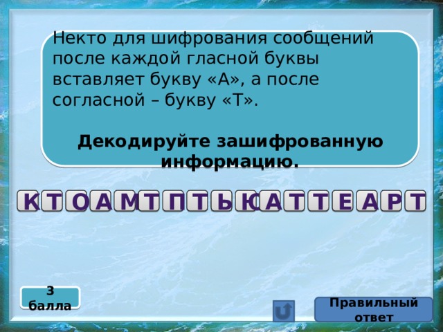 Некто для шифрования сообщений после каждой гласной буквы вставляет букву «А», а после согласной – букву «Т». Декодируйте зашифрованную информацию. Т Р А Е Т Т А Ю Т Ь П Т М А О Т К 3 балла Правильный ответ 