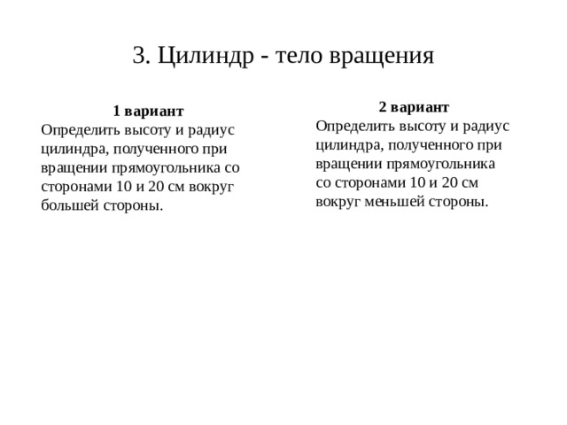 3. Цилиндр - тело вращения 2 вариант Определить высоту и радиус цилиндра, полученного при вращении прямоугольника со сторонами 10 и 20 см вокруг меньшей стороны. 1 вариант Определить высоту и радиус цилиндра, полученного при вращении прямоугольника со сторонами 10 и 20 см вокруг большей стороны.  