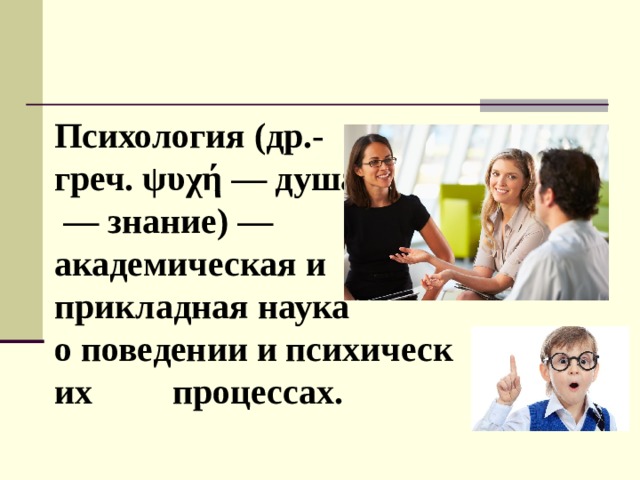 Психология (др.-греч. ψυχή — душа; λόγος — знание) — академическая и прикладная наука о поведении и психических  процессах. 
