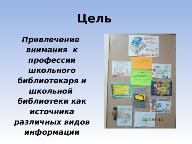 Цель  Привлечение внимания к профессии школьного библиотекаря и школьной библиотеки как источника различных видов информации 