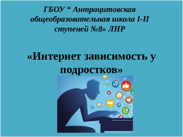 «Интернет зависимость у подростков»   ГБОУ “ Антрацитовская общеобразовательная школа I-II ступеней №8» ЛНР 