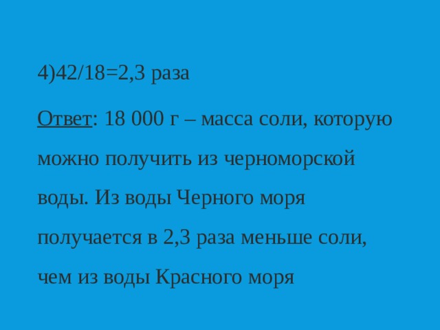 4)42/18=2,3 раза Ответ : 18 000 г – масса соли, которую можно получить из черноморской воды. Из воды Черного моря получается в 2,3 раза меньше соли, чем из воды Красного моря 