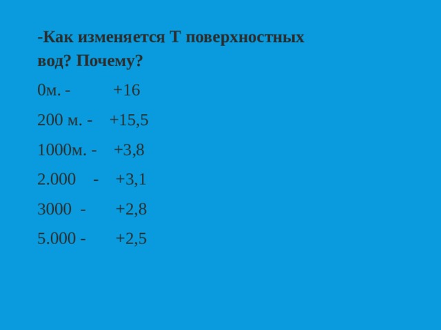 -Как изменяется Т поверхностных вод? Почему? 0м. - +16 200 м. - +15,5 1000м. - +3,8 2.000 - +3,1 3000 - +2,8 5.000 - +2,5 