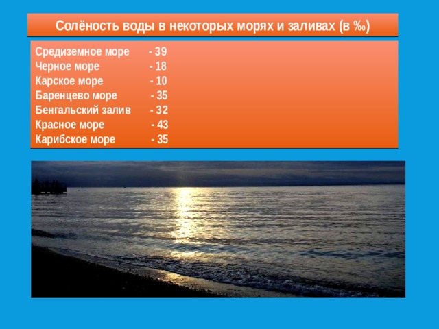 Солёность воды в некоторых морях и заливах (в ‰) Средиземное море - 39 Черное море - 18 Карское море - 10 Баренцево море - 35 Бенгальский залив - 32 Красное море - 43 Карибское море - 35 