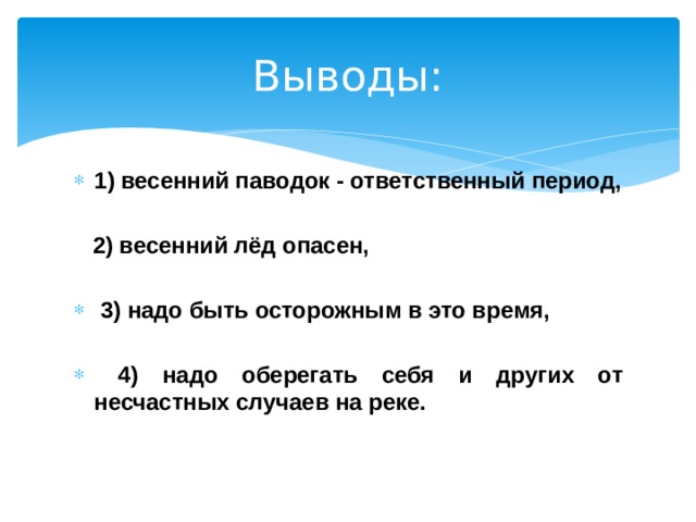 Выводы: 1) весенний паводок - ответственный период,   2) весенний лёд опасен,   3) надо быть осторожным в это время,   4) надо оберегать себя и других от несчастных случаев на реке.      