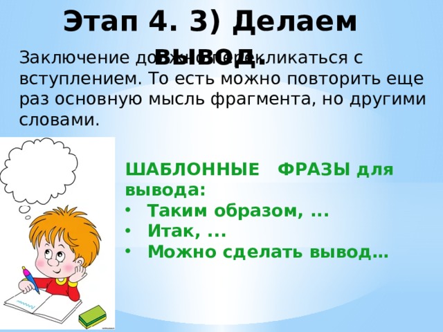 Этап 4. 3) Делаем вывод. Заключение должно перекликаться с вступлением. То есть можно повторить еще раз основную мысль фрагмента, но другими словами. ШАБЛОННЫЕ ФРАЗЫ для вывода: