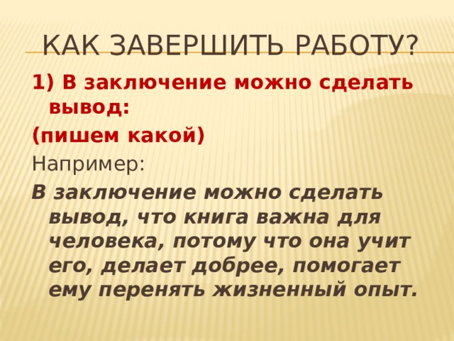 Как завершить работу? 1) В заключение можно сделать вывод: (пишем какой) Например: В заключение можно сделать вывод, что книга важна для человека, потому что она учит его, делает добрее, помогает ему перенять жизненный опыт.