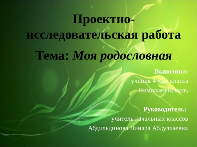 Проектно-исследовательская работа     Тема: Моя родословная   Выполнил:  ученик 4 «Д» класса Кимолаев Камаль  Руководитель:   учитель начальных классов  Абдильдинова Линара Абдулхаевна 
