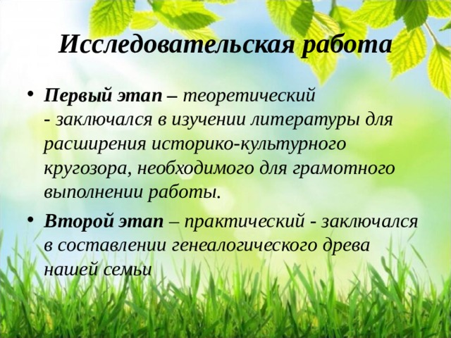 Исследовательская работа Первый этап –  теоретический - заключался в изучении литературы для расширения историко-культурного кругозора, необходимого для грамотного выполнении работы. Второй этап  – практический - заключался в составлении генеалогического древа нашей семьи 