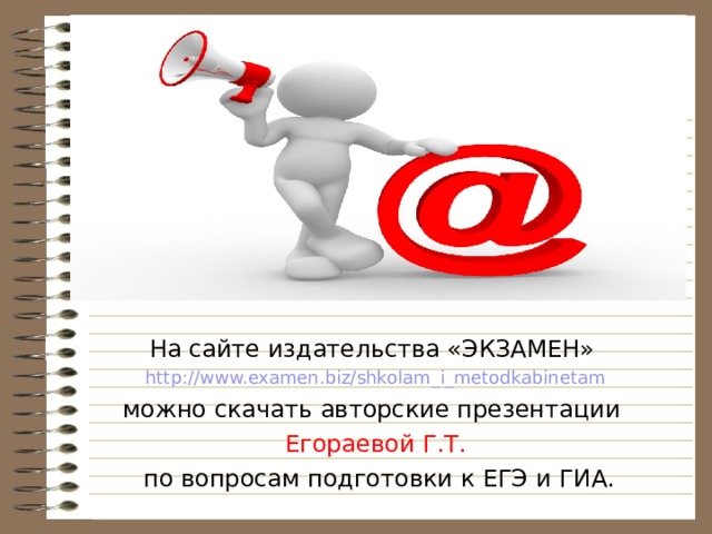 На сайте издательства «ЭКЗАМЕН» http://www.examen.biz/shkolam_i_metodkabinetam можно скачать авторские презентации Егораевой Г.Т.  по вопросам подготовки к ЕГЭ и ГИА. 