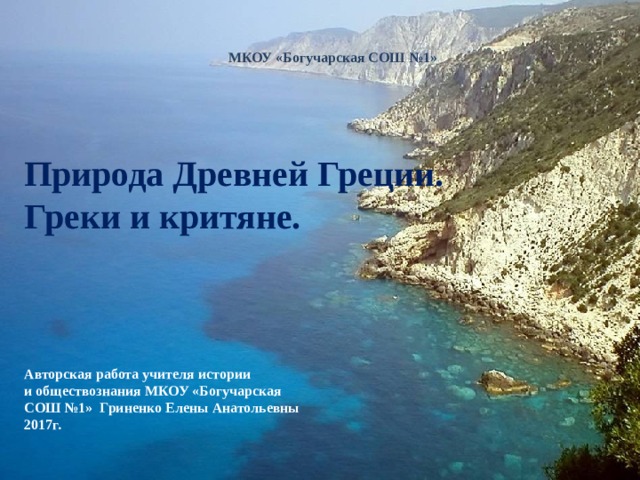  МКОУ «Богучарская СОШ №1»       Природа Древней Греции.  Греки и критяне.     Авторская работа учителя истории  и обществознания МКОУ «Богучарская  СОШ №1» Гриненко Елены Анатольевны  2017г. 