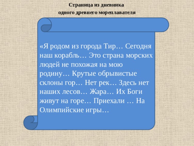 Страница из дневника одного древнего мореплавателя «Я родом из города Тир… Сегодня наш корабль… Это страна морских людей не похожая на мою родину… Крутые обрывистые склоны гор… Нет рек… Здесь нет наших лесов… Жара… Их Боги живут на горе… Приехали … На Олимпийские игры… 