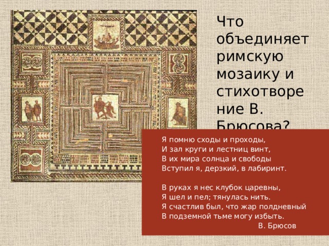 Что объединяет римскую мозаику и стихотворение В. Брюсова? Я помню сходы и проходы,  И зал круги и лестниц винт,  В их мира солнца и свободы  Вступил я, дерзкий, в лабиринт.    В руках я нес клубок царевны,  Я шел и пел; тянулась нить.  Я счастлив был, что жар полдневный  В подземной тьме могу избыть.  В. Брюсов 