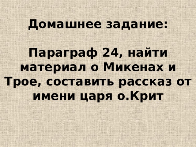 Домашнее задание:   Параграф 24, найти материал о Микенах и Трое, составить рассказ от имени царя о.Крит    