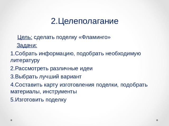 2.Целеполагание   Цель: сделать поделку «Фламинго»  Задачи: 1.Собрать информацию, подобрать необходимую литературу 2.Рассмотреть различные идеи 3.Выбрать лучший вариант 4.Составить карту изготовления поделки, подобрать материалы, инструменты 5.Изготовить поделку 