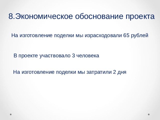 8.Экономическое обоснование проекта  На изготовление поделки мы израсходовали 65 рублей  В проекте участвовало 3 человека  На изготовление поделки мы затратили 2 дня 
