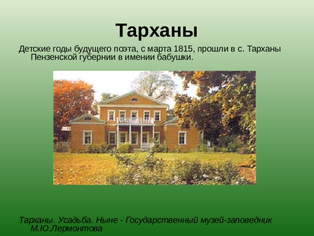 Тарханы Детские годы будущего поэта, с марта 1815, прошли в с. Тарханы Пензенской губернии в имении бабушки.         Тарханы. Усадьба. Ныне - Государственный музей-заповедник М.Ю.Лермонтова 