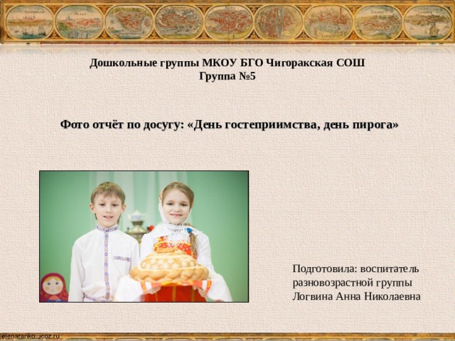 Дошкольные группы МКОУ БГО Чигоракская СОШ Группа №5 Фото отчёт по досугу: «День гостеприимства, день пирога»   Подготовила: воспитатель разновозрастной группы Логвина Анна Николаевна 
