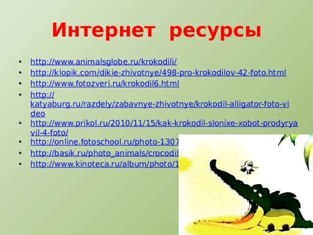 Интернет ресурсы http://www.animalsglobe.ru/krokodili/ http://klopik.com/dikie-zhivotnye/498-pro-krokodilov-42-foto.html http://www.fotozveri.ru/krokodil6.html http:// katyaburg.ru/razdely/zabavnye-zhivotnye/krokodil-alligator-foto-video http://www.prikol.ru/2010/11/15/kak-krokodil-slonixe-xobot-prodyryavil-4-foto/ http://online.fotoschool.ru/photo-1307.html http://basik.ru/photo_animals/crocodilia/ http://www.kinoteca.ru/album/photo/15 