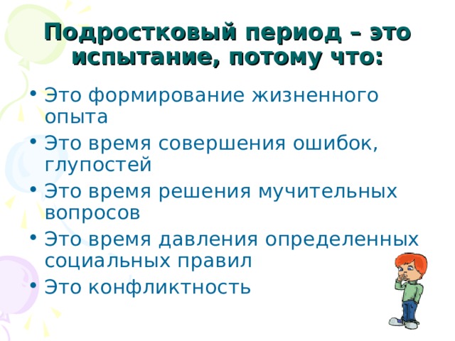 Подростковый период – это испытание, потому что: Это формирование жизненного опыта Это время совершения ошибок, глупостей Это время решения мучительных вопросов Это время давления определенных социальных правил Это конфликтность 