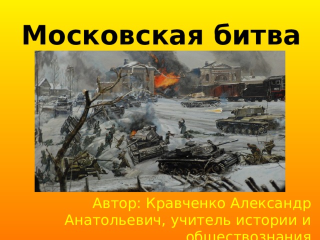 Московская битва Автор: Кравченко Александр Анатольевич, учитель истории и обществознания 