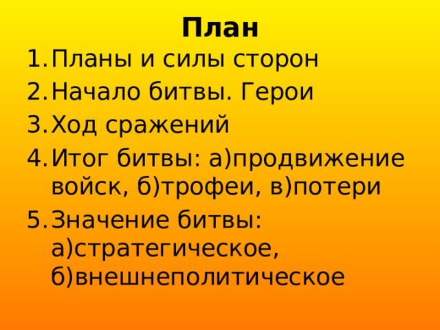 План Планы и силы сторон Начало битвы. Герои Ход сражений Итог битвы: а)продвижение войск, б)трофеи, в)потери Значение битвы: а)стратегическое, б)внешнеполитическое 
