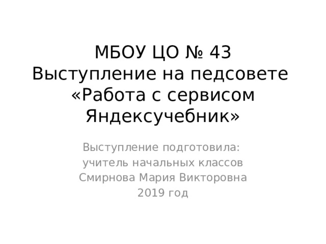 МБОУ ЦО № 43  Выступление на педсовете «Работа с сервисом Яндексучебник» Выступление подготовила: учитель начальных классов  Смирнова Мария Викторовна 2019 год 
