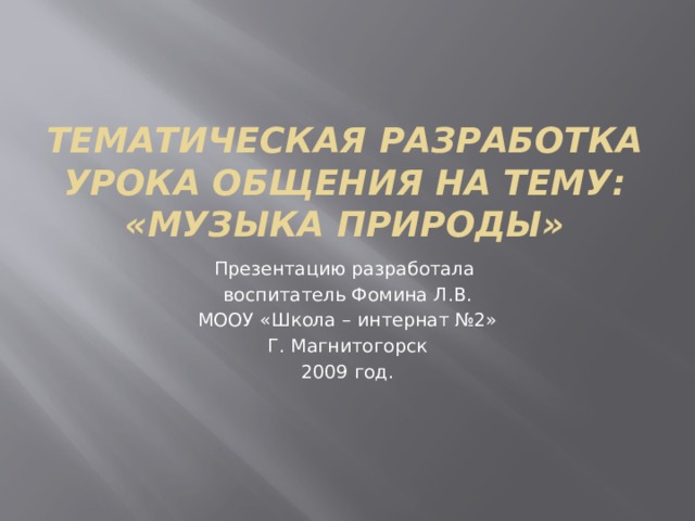 Тематическая разработка урока общения на тему:  «Музыка природы» Презентацию разработала воспитатель Фомина Л.В. МООУ «Школа – интернат №2» Г. Магнитогорск 2009 год. 