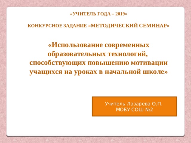 «Учитель года – 2019»  Конкурсное задание «Методический семинар»   «Использование современных образовательных технологий, способствующих повышению мотивации учащихся на уроках в начальной школе» Учитель Лазарева О.П. МОБУ СОШ №2 щЛЛЛЛЛЛщщлассов М 