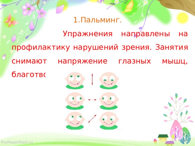 1.Пальминг.  Упражнения направлены на профилактику нарушений зрения. Занятия снимают напряжение глазных мышц, благотворно влияют на зрение. 